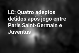 LC: Quatro adeptos detidos após jogo entre Paris Saint-Germain e Juventus
